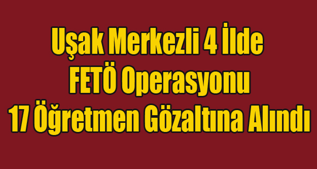 UŞAK MERKEZLİ FETÖ OPERASYONU 17 ÖĞRETMEN GÖZALTINDA