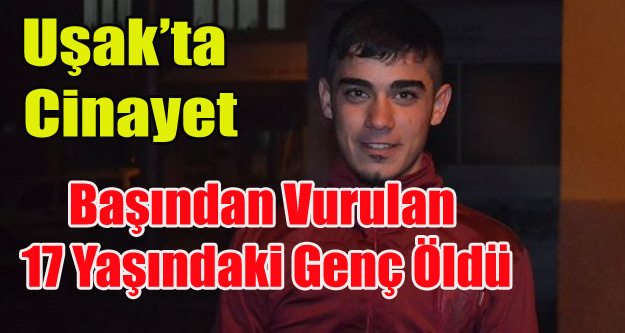 UŞAK'TA CİNAYET 17 YAŞINDAKİ GENÇ ÖLDÜRÜLDÜ