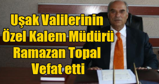 VALİLERİN ÖZEL KALEM MÜDÜRÜ RAMAZAN TOPAL VEFAT ETTİ