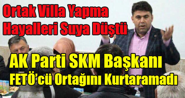 AK PARTİ SKM BAŞKANI FETÖ'DEN TUTUKLU ORTAĞINI KURTARAMADI
