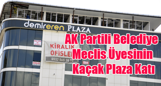 AK PARTİLİ BELEDİYE MECLİS ÜYESİ KAÇAK PLAZA KATI ÇIKIYOR!