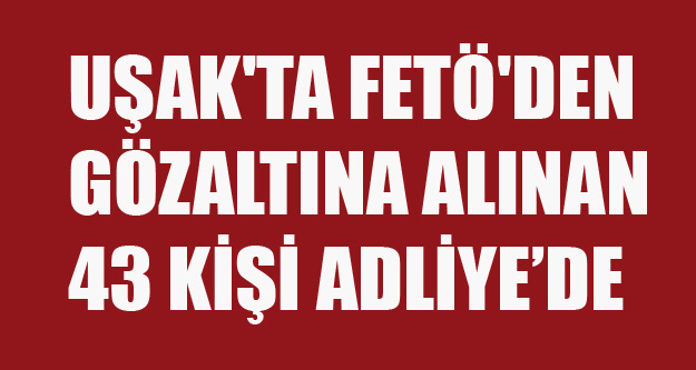 UŞAK'TA FETÖ'DEN GÖZALTINA ALINAN 43 KİŞİ ADLİYEDE