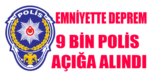 EMNİYET'TE 9 BİN POLİS AÇIĞA ALINDI