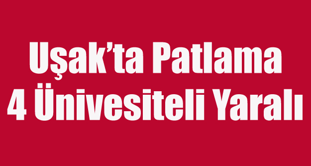UŞAK'TA BİR EVDE PATLAMA YAŞANDI, 4 ÜNİVERSİTE ÖĞRENCİSİ YARALANDI