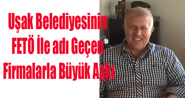 UŞAK BELEDİYESİNİN ADI FETÖ İLE GEÇEN FİRMALARLA BÜYÜK AŞKI