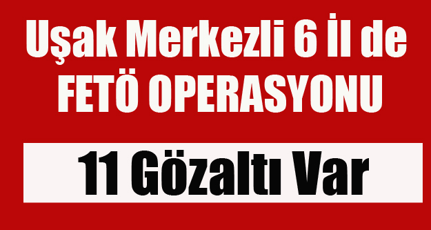UŞAK MERKEZLİ 6 İLDE FETÖ OPERASYONU 11 GÖZALTI