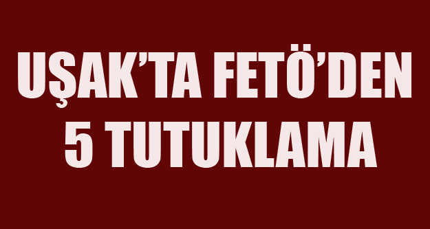 UŞAK'TA FETÖ'DEN 5 TUTUKLAMA
