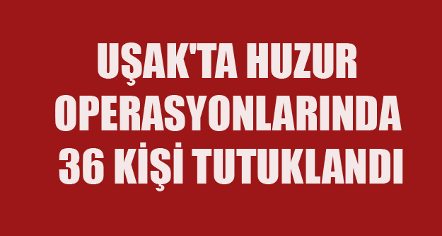 UŞAK'TA HUZUR OPERASYONLARINDA 36 KİŞİ TUTUKLANDI
