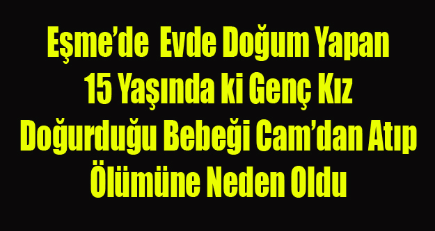 EŞME'DE 15 YAŞINDAKİ KIZ DOĞURDUĞU BEBEĞİ CAMDAN ATIP ÖLÜMÜNE NEDEN OLDU