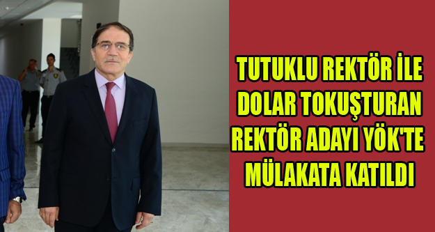 TUTUKLU REKTÖR İLE DOLAR TOKUŞTURAN REKTÖR ADAYI YÖK'TE MÜLAKATA KATILDI