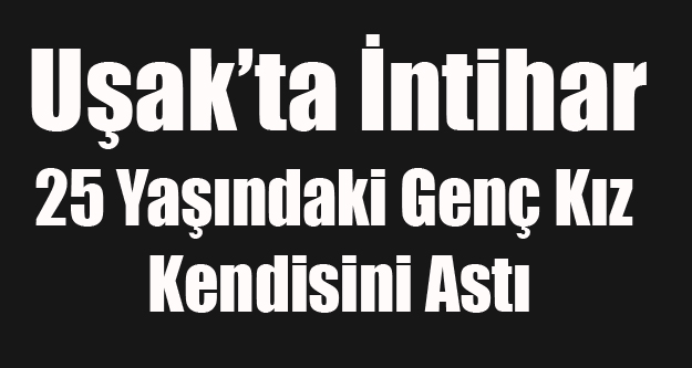 UŞAK'TA 25 YAŞINDAKİ GENÇ KIZ KENDİNİ ASARAK İNTİHAR ETTİ