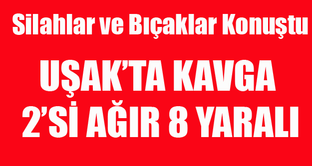 UŞAK'TA SİLAHLAR VE BIÇAKLAR KONUŞTU 2 Sİ AĞIR 8 YARALI