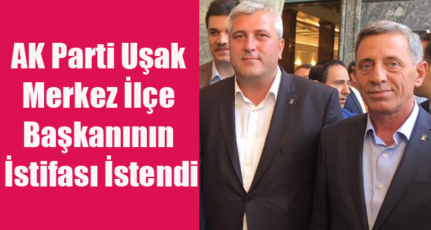 AK Parti Uşak Merkez İlçe Başkanının İstifası İstendi