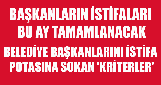 BELEDİYE BAŞKANLARINI İSTİFA POTASINA SOKAN 'KRİTERLER'