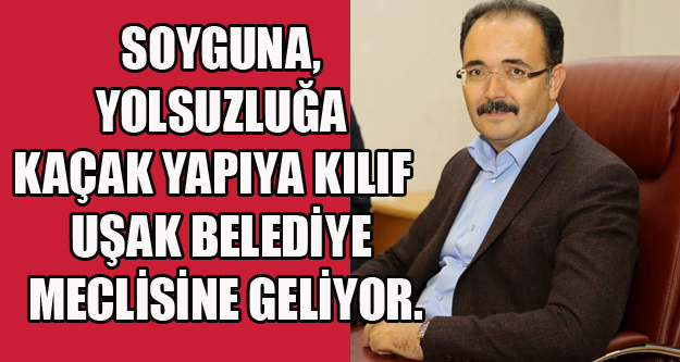 SOYGUNA, YOLSUZLUĞA VE KAÇAK YAPIYA KILIF UŞAK BELEDİYE MECLİSİNE GELİYOR.