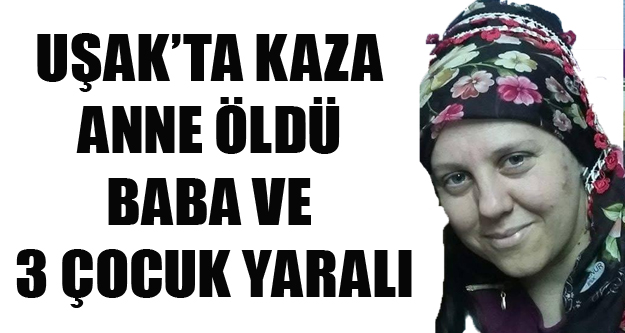 UŞAK'TA KAZAZA 3 ÇOCUK ANNESİ YAŞAMINI YİTİRDİ, 3 ÇOCUĞU VE EŞİ YARALANDI