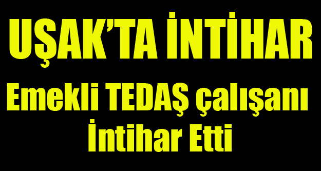 UŞAK'TA EMEKLİ TEDAŞ ÇALIŞANI İNTİHAR ETTİ