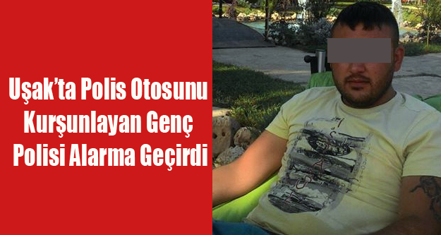 UŞAK'TA POLİS ARACINI KURŞUNLAYAN GENÇ POLİSİ ALARMA GEÇİRDİ