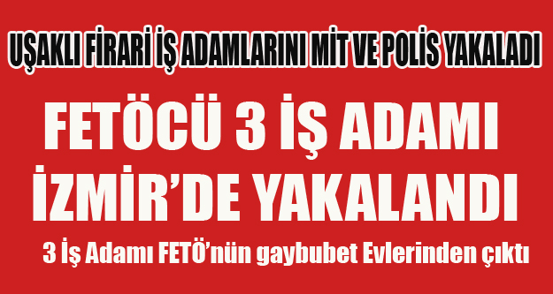 UŞAKLI FİRARİ FETÖCÜ 3 İŞ ADAMI İZMİR DE YAKALANIP TUTUKLANDI