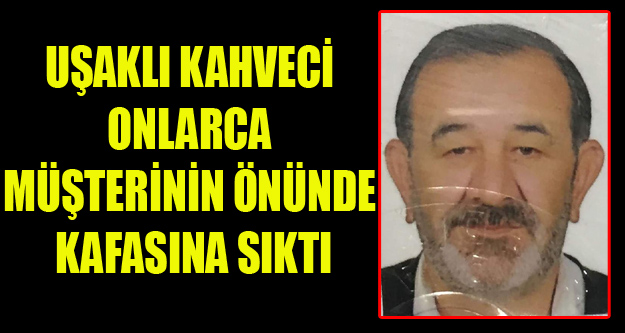 UŞAKLI KAHVECİ ONLARCA KİŞİNİN ÖNÜNDE KAFASINA SIKTI