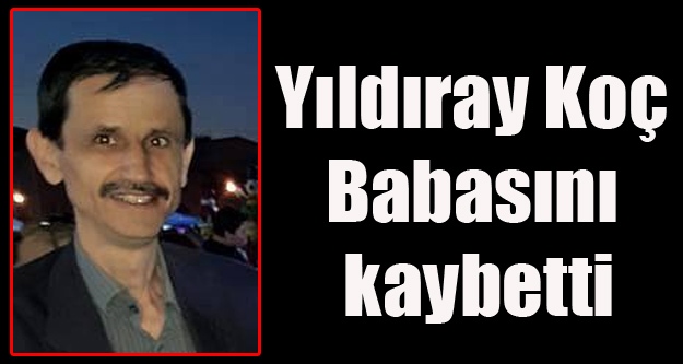 YILDIRAY KOÇ BABASINI KAYBETTİ
