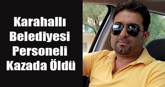 KARAHALLI DA Kİ KAZA DA BELEDİYE PERSONELİ ÖLDÜ