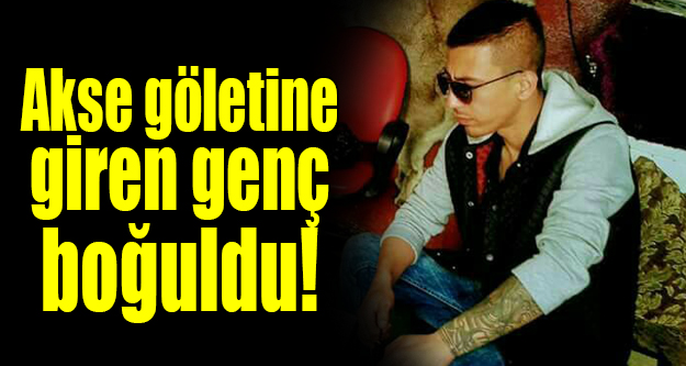 AKSE KÖYÜ GÖLETİNE GİREN GENÇ BOĞULARAK ÖLDÜ