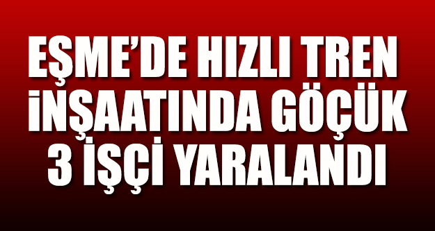 Eşme'de hızlı tren inşaatında göçük, 3 işçi yaralandı!