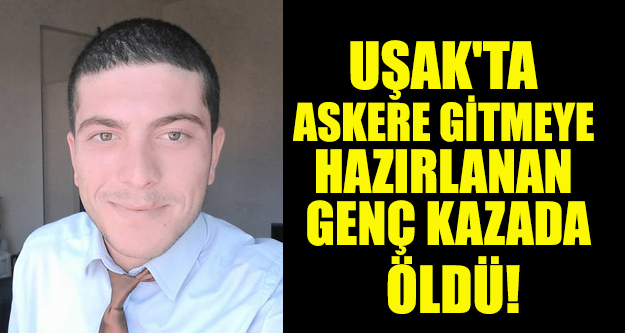 UŞAK'TA ASKERE GİTMEYE HAZIRLANAN GENÇ KAZADA ÖLDÜ!