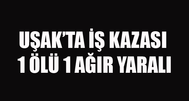 UŞAK'TA İNŞAAT'TA İŞ KAZASI 1 ÖLÜ 1 AĞIR YARALI