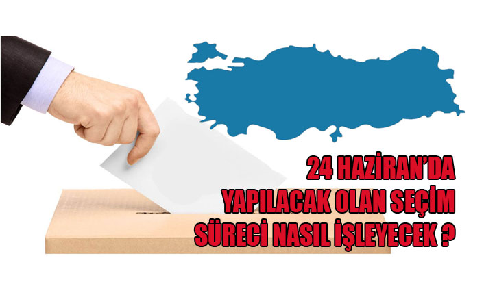 24 HAZİRAN’DA YAPILACAK OLAN SEÇİM SÜRECİ NASIL İŞLEYECEK?