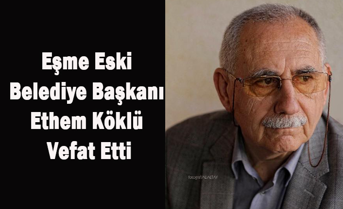 EŞME ESKİ BELEDİYE BAŞKANI ETHEM KÖKLÜ VEFAT ETTİ