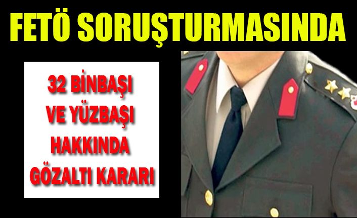 FETÖ SORUŞTURMASINDA 32 BİNBAŞI VE YÜZBAŞI HAKKINDA GÖZALTI KARARI