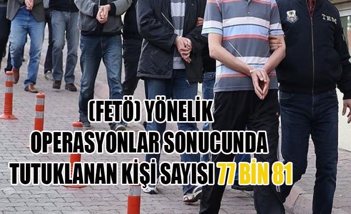 (FETÖ) YÖNELİK OPERASYONLAR SONUCUNDA TUTUKLANAN KİŞİ SAYISI 77 BİN 81