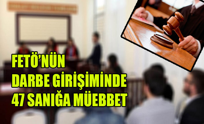FETÖ’NÜN DARBE GİRİŞİMİNDE 47 SANIĞA MÜEBBET