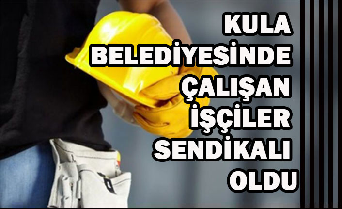 KULA BELEDİYESİNDE ÇALIŞAN İŞÇİLER SENDİKALI OLDU