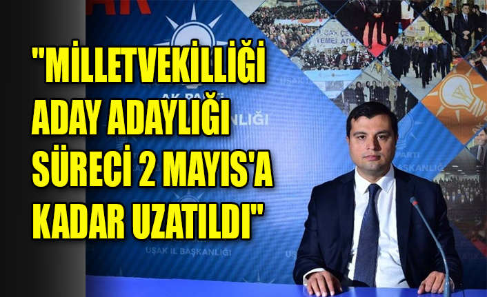 "MİLLETVEKİLLİĞİ ADAY ADAYLIĞI SÜRECİ 2 MAYIS'A KADAR UZATILDI"