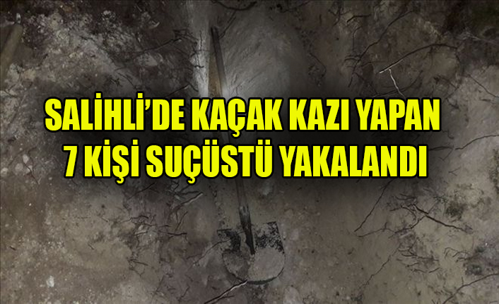 SALİHLİ’DE KAÇAK KAZI YAPAN 7 KİŞİ SUÇÜSTÜ YAKALANDI