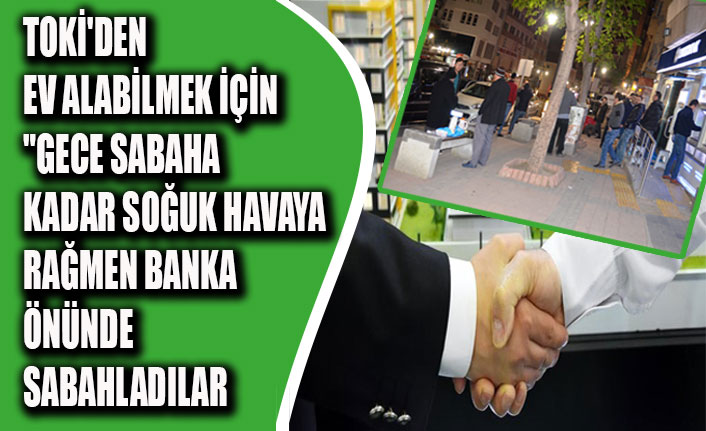 TOKİ'DEN EV ALABİLMEK İÇİN"GECE SABAHA KADAR SOĞUK HAVAYA RAĞMEN BANKA ÖNÜNDE SABAHLADILAR