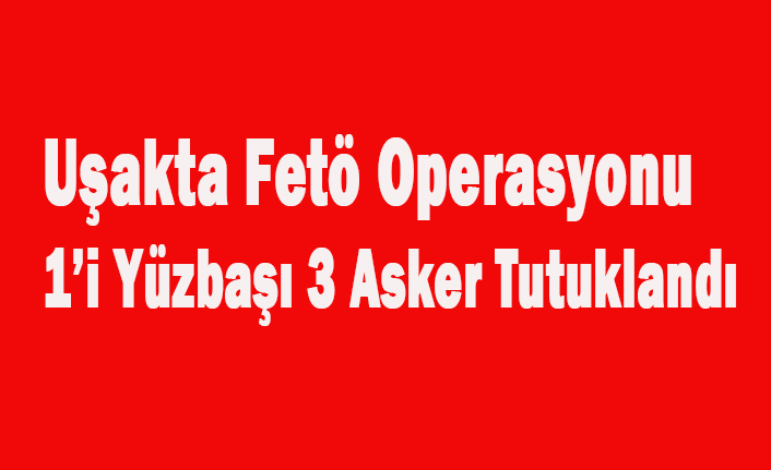 UŞAK'TA Kİ FETÖ OPERASYONUNDA 1'İ YÜZBAŞI 3 ASKER TUTUKLANDI