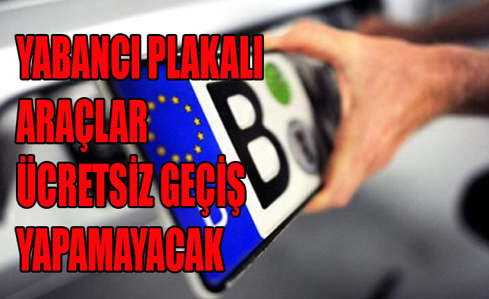 YABANCI PLAKALI ARAÇLAR ÜCRETSİZ GEÇİŞ YAPAMAYACAK