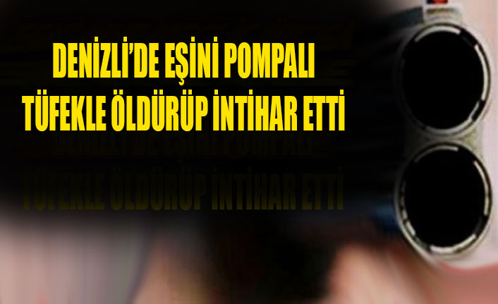 DENİZLİ’DE EŞİNİ POMPALI TÜFEKLE ÖLDÜRÜP İNTİHAR ETTİ