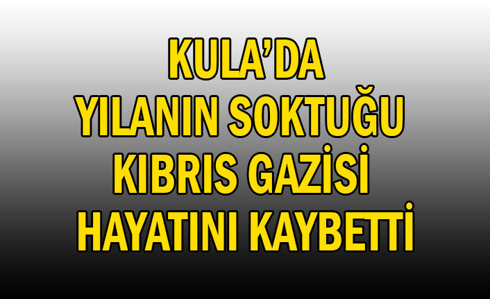 KULA’DA YILANIN SOKTUĞU KIBRIS GAZİSİ HAYATINI KAYBETTİ