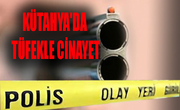 KÜTAHYA'DA TÜFEKLE CİNAYET