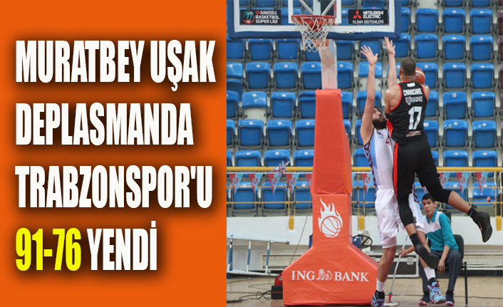 MURATBEY UŞAK DEPLASMANDA TRABZONSPOR'U 91-76 YENDİ