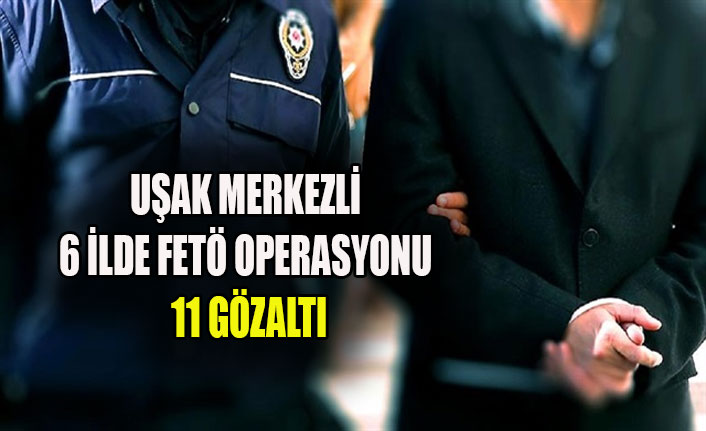 UŞAK MERKEZLİ 6 İLDE FETÖ OPERASYONU 11 GÖZALTI