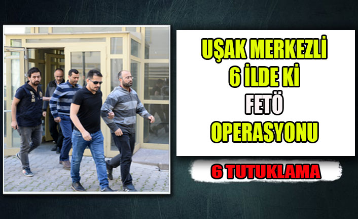 UŞAK MERKEZLİ 6 İLDE Kİ FETÖ OPERASYONU 6 TUTUKLAMA