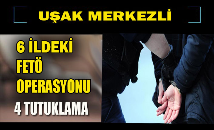 UŞAK MERKEZLİ 6 İLDEKİ FETÖ OPERASYONU 4 TUTUKLAMA