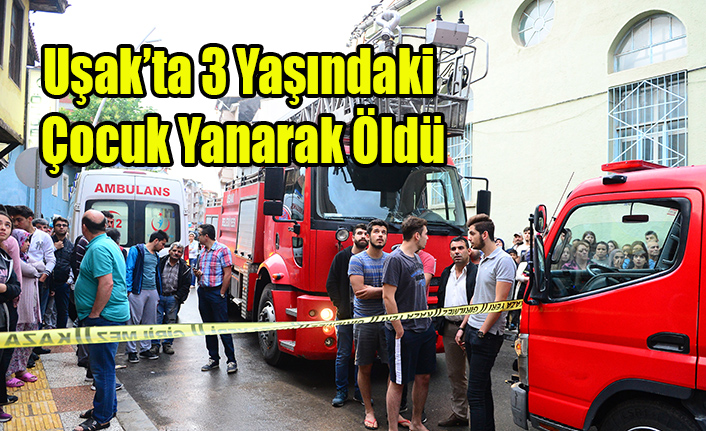 UŞAK'TA 3 YAŞINDA ÇOCUK YANARAK ÖLDÜ