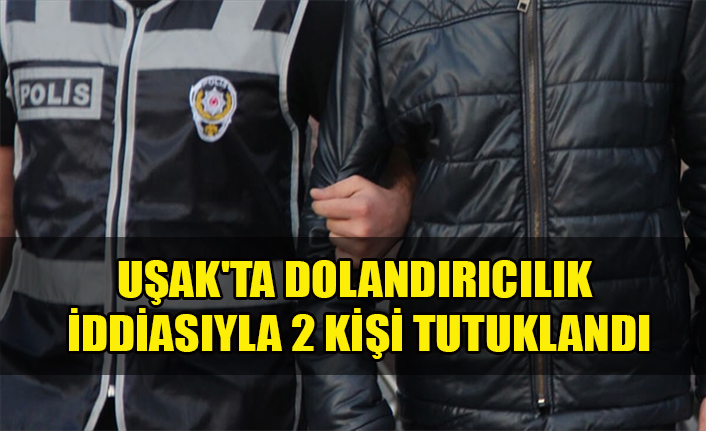 UŞAK'TA DOLANDIRICILIK İDDİASIYLA 2 KİŞİ TUTUKLANDI